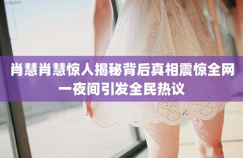 肖慧肖慧惊人揭秘背后真相震惊全网一夜间引发全民热议
