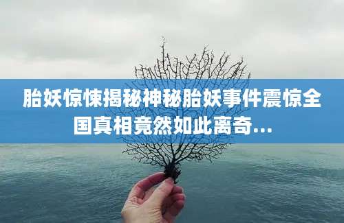 胎妖惊悚揭秘神秘胎妖事件震惊全国真相竟然如此离奇...