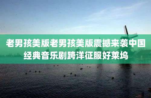老男孩美版老男孩美版震撼来袭中国经典音乐剧跨洋征服好莱坞