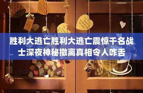 胜利大逃亡胜利大逃亡震惊千名战士深夜神秘撤离真相令人咋舌
