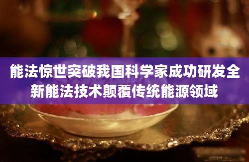 能法惊世突破我国科学家成功研发全新能法技术颠覆传统能源领域