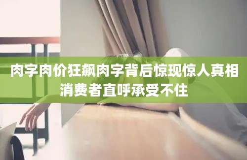 肉字肉价狂飙肉字背后惊现惊人真相消费者直呼承受不住