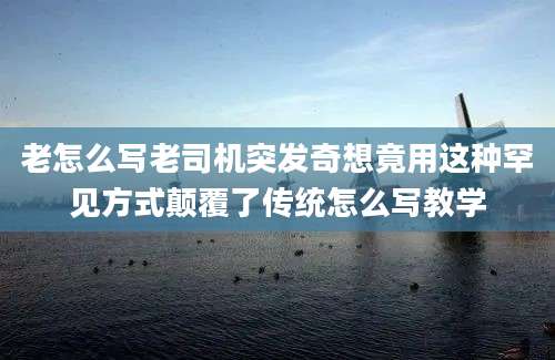 老怎么写老司机突发奇想竟用这种罕见方式颠覆了传统怎么写教学