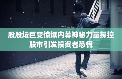 股股坛巨变惊爆内幕神秘力量操控股市引发投资者恐慌