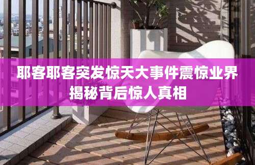 耶客耶客突发惊天大事件震惊业界揭秘背后惊人真相