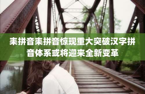 耒拼音耒拼音惊现重大突破汉字拼音体系或将迎来全新变革