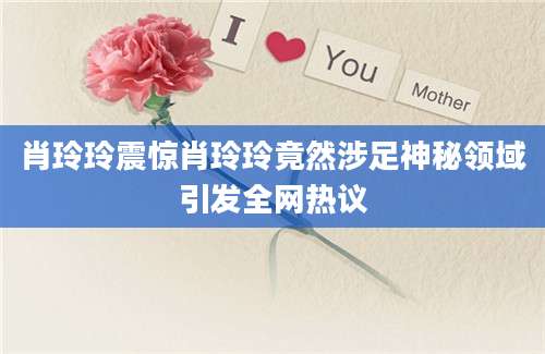 肖玲玲震惊肖玲玲竟然涉足神秘领域引发全网热议
