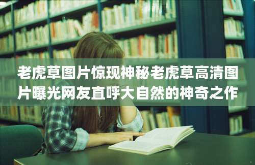 老虎草图片惊现神秘老虎草高清图片曝光网友直呼大自然的神奇之作