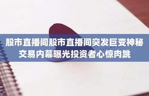股市直播间股市直播间突发巨变神秘交易内幕曝光投资者心惊肉跳
