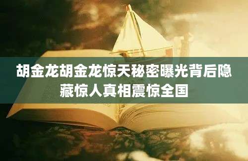 胡金龙胡金龙惊天秘密曝光背后隐藏惊人真相震惊全国