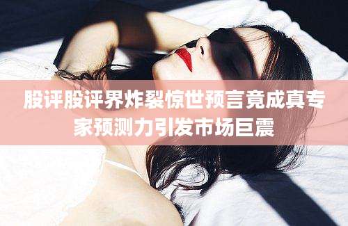 股评股评界炸裂惊世预言竟成真专家预测力引发市场巨震