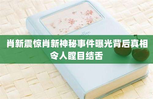 肖新震惊肖新神秘事件曝光背后真相令人瞠目结舌