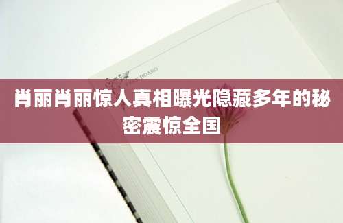 肖丽肖丽惊人真相曝光隐藏多年的秘密震惊全国