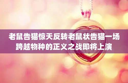 老鼠告猫惊天反转老鼠状告猫一场跨越物种的正义之战即将上演