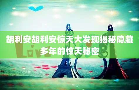胡利安胡利安惊天大发现揭秘隐藏多年的惊天秘密