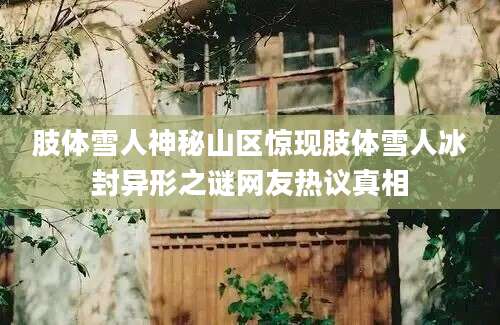 肢体雪人神秘山区惊现肢体雪人冰封异形之谜网友热议真相