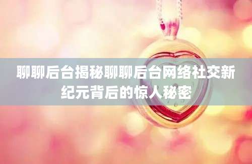 聊聊后台揭秘聊聊后台网络社交新纪元背后的惊人秘密
