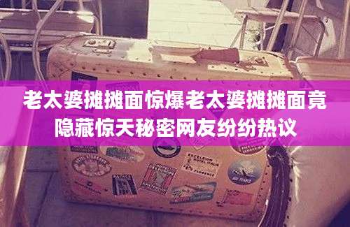 老太婆摊摊面惊爆老太婆摊摊面竟隐藏惊天秘密网友纷纷热议