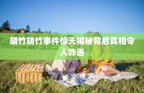 胡竹胡竹事件惊天揭秘背后真相令人咋舌