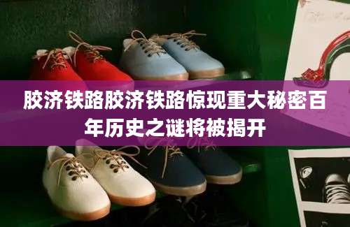胶济铁路胶济铁路惊现重大秘密百年历史之谜将被揭开