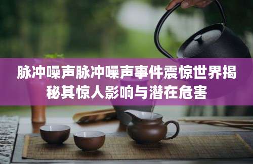 脉冲噪声脉冲噪声事件震惊世界揭秘其惊人影响与潜在危害