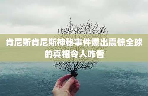 肯尼斯肯尼斯神秘事件爆出震惊全球的真相令人咋舌