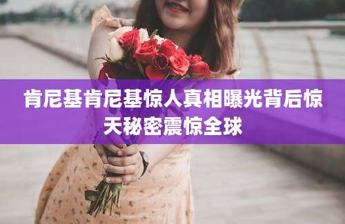 肯尼基肯尼基惊人真相曝光背后惊天秘密震惊全球