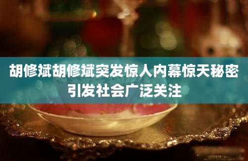 胡修斌胡修斌突发惊人内幕惊天秘密引发社会广泛关注