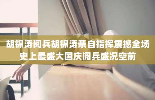 胡锦涛阅兵胡锦涛亲自指挥震撼全场史上最盛大国庆阅兵盛况空前