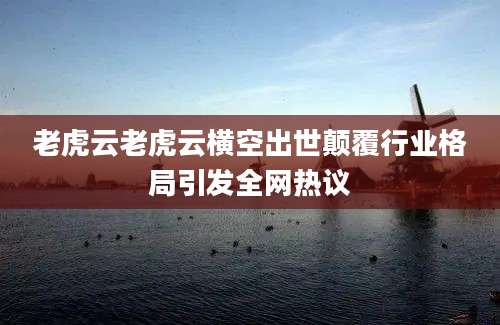 老虎云老虎云横空出世颠覆行业格局引发全网热议