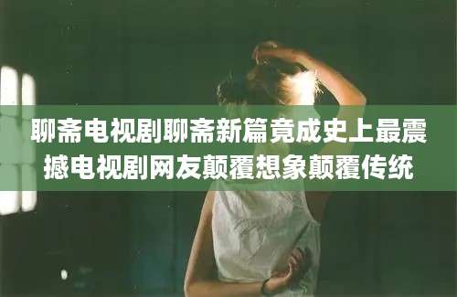 聊斋电视剧聊斋新篇竟成史上最震撼电视剧网友颠覆想象颠覆传统