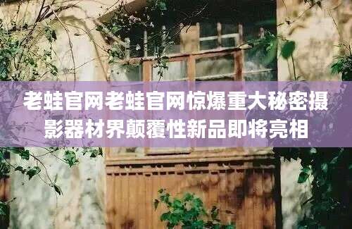 老蛙官网老蛙官网惊爆重大秘密摄影器材界颠覆性新品即将亮相