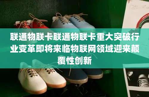联通物联卡联通物联卡重大突破行业变革即将来临物联网领域迎来颠覆性创新