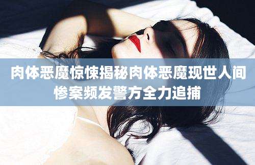 肉体恶魔惊悚揭秘肉体恶魔现世人间惨案频发警方全力追捕
