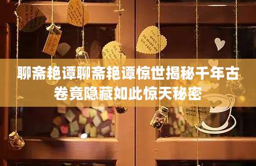 聊斋艳谭聊斋艳谭惊世揭秘千年古卷竟隐藏如此惊天秘密