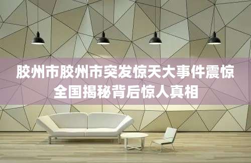 胶州市胶州市突发惊天大事件震惊全国揭秘背后惊人真相