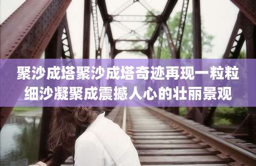 聚沙成塔聚沙成塔奇迹再现一粒粒细沙凝聚成震撼人心的壮丽景观