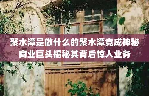 聚水潭是做什么的聚水潭竟成神秘商业巨头揭秘其背后惊人业务