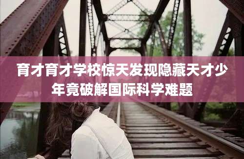 育才育才学校惊天发现隐藏天才少年竟破解国际科学难题