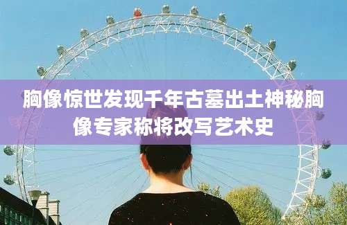 胸像惊世发现千年古墓出土神秘胸像专家称将改写艺术史