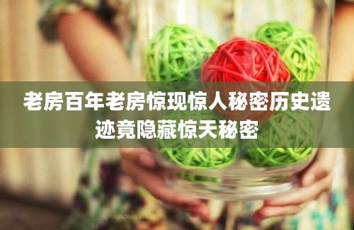老房百年老房惊现惊人秘密历史遗迹竟隐藏惊天秘密