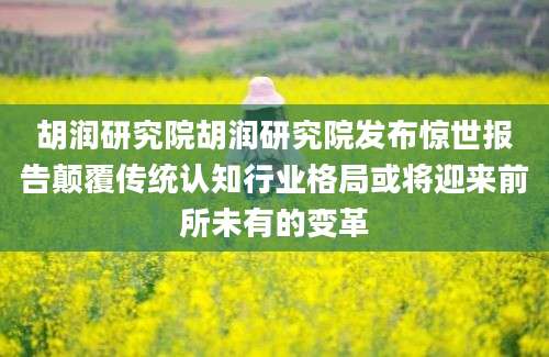 胡润研究院胡润研究院发布惊世报告颠覆传统认知行业格局或将迎来前所未有的变革