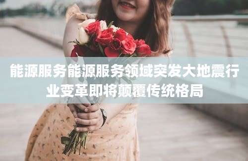 能源服务能源服务领域突发大地震行业变革即将颠覆传统格局