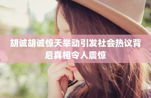 胡诚胡诚惊天举动引发社会热议背后真相令人震惊