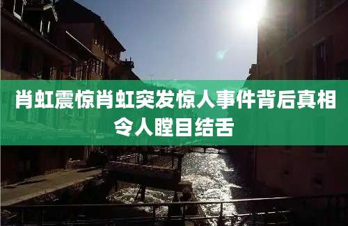 肖虹震惊肖虹突发惊人事件背后真相令人瞠目结舌