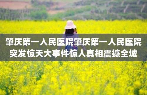 肇庆第一人民医院肇庆第一人民医院突发惊天大事件惊人真相震撼全城