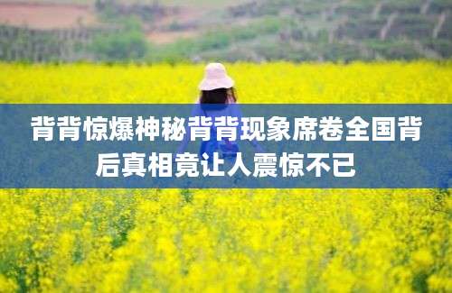 背背惊爆神秘背背现象席卷全国背后真相竟让人震惊不已