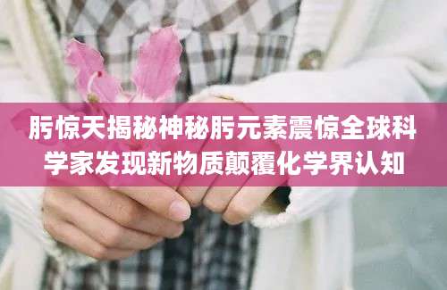 肟惊天揭秘神秘肟元素震惊全球科学家发现新物质颠覆化学界认知