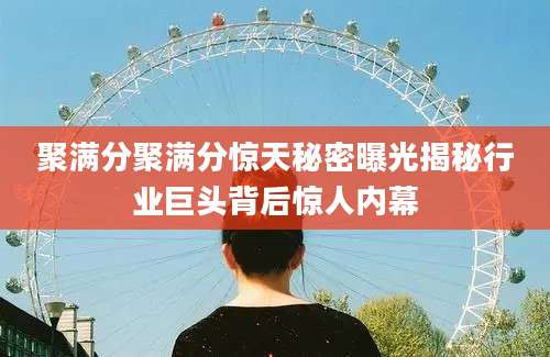 聚满分聚满分惊天秘密曝光揭秘行业巨头背后惊人内幕