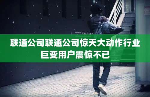 联通公司联通公司惊天大动作行业巨变用户震惊不已
